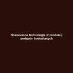 Nowoczesne technologie w produkcji podwalin budowlanych