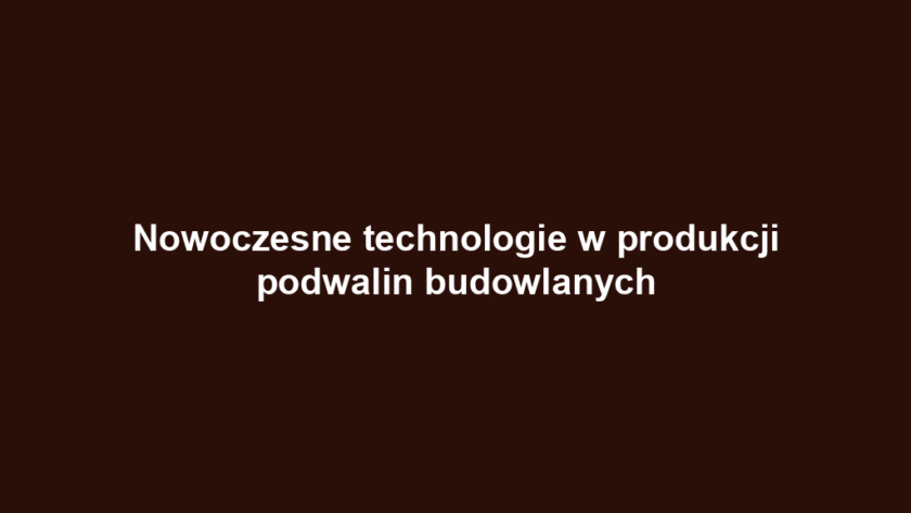 Nowoczesne technologie w produkcji podwalin budowlanych
